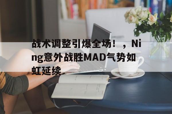 九游官网入口战术调整引爆全场！，Ning意外战胜MAD气势如虹延续(vg反击爆发是什么意思)